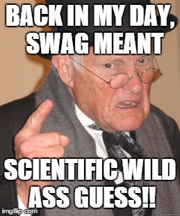 Back In My Day Meme | BACK IN MY DAY, 
SWAG MEANT SCIENTIFIC WILD ASS GUESS!! | image tagged in memes,back in my day | made w/ Imgflip meme maker
