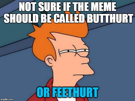 Futurama Fry Meme | NOT SURE IF THE MEME SHOULD BE CALLED BUTTHURT OR FEETHURT | image tagged in memes,futurama fry | made w/ Imgflip meme maker