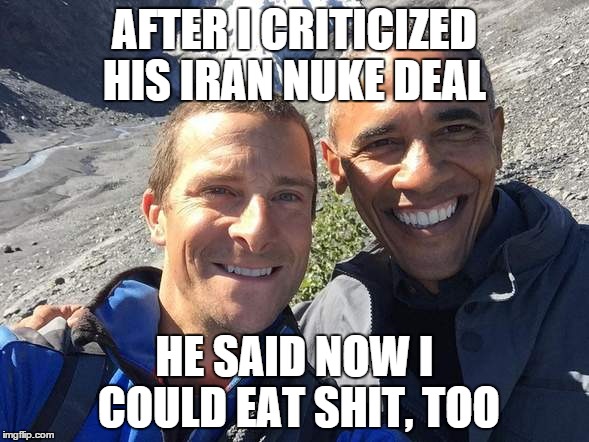 Hot Off The Gryll | AFTER I CRITICIZED HIS IRAN NUKE DEAL HE SAID NOW I COULD EAT SHIT, TOO | image tagged in obama,bear grylls,memes | made w/ Imgflip meme maker