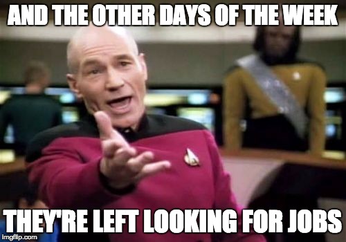 Picard Wtf Meme | AND THE OTHER DAYS OF THE WEEK THEY'RE LEFT LOOKING FOR JOBS | image tagged in memes,picard wtf | made w/ Imgflip meme maker