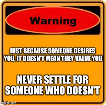 Warning Sign | JUST BECAUSE SOMEONE DESIRES YOU, IT DOESN'T MEAN THEY VALUE YOU NEVER SETTLE FOR SOMEONE WHO DOESN'T | image tagged in memes,warning sign | made w/ Imgflip meme maker