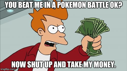 When Someone Beats You in A Pokemon Battle | YOU BEAT ME IN A POKEMON BATTLE OK? NOW SHUT UP AND TAKE MY MONEY. | image tagged in memes,shut up and take my money fry | made w/ Imgflip meme maker
