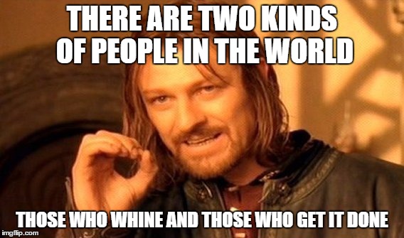 One Does Not Simply | THERE ARE TWO KINDS OF PEOPLE IN THE WORLD THOSE WHO WHINE AND THOSE WHO GET IT DONE | image tagged in memes,one does not simply | made w/ Imgflip meme maker