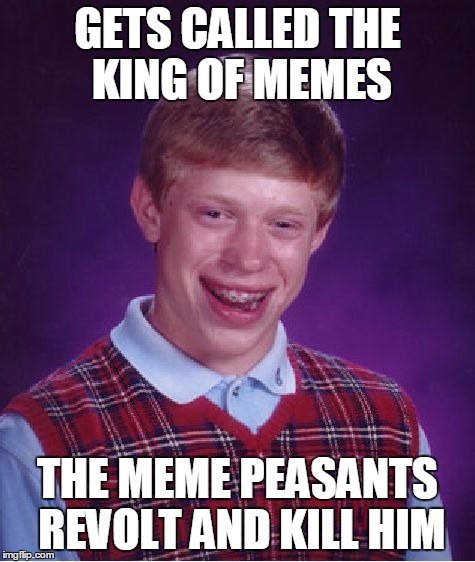 Bad Luck Brian Meme | GETS CALLED THE KING OF MEMES THE MEME PEASANTS REVOLT AND KILL HIM | image tagged in memes,bad luck brian | made w/ Imgflip meme maker