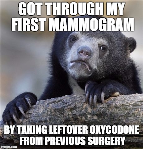 Confession Bear Meme | GOT THROUGH MY FIRST MAMMOGRAM BY TAKING LEFTOVER OXYCODONE FROM PREVIOUS SURGERY | image tagged in memes,confession bear | made w/ Imgflip meme maker