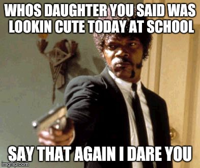 Say That Again I Dare You | WHOS DAUGHTER YOU SAID WAS LOOKIN CUTE TODAY AT SCHOOL SAY THAT AGAIN I DARE YOU | image tagged in memes,say that again i dare you | made w/ Imgflip meme maker