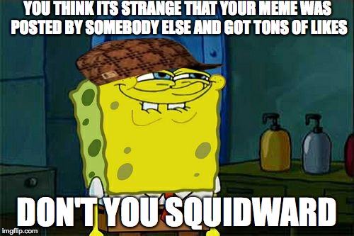 Don't You Squidward | YOU THINK ITS STRANGE THAT YOUR MEME WAS POSTED BY SOMEBODY ELSE AND GOT TONS OF LIKES DON'T YOU SQUIDWARD | image tagged in memes,dont you squidward,scumbag | made w/ Imgflip meme maker