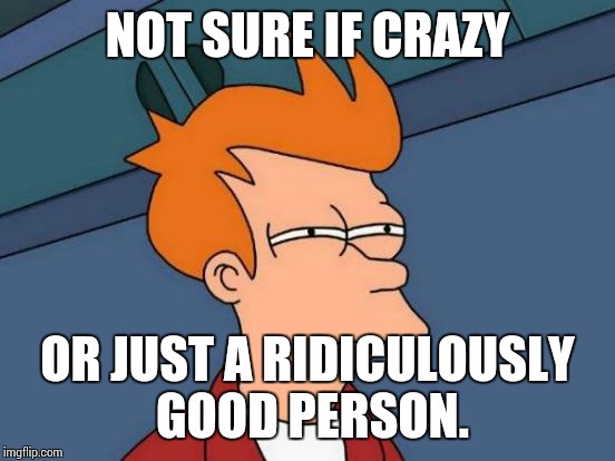 Futurama Fry | NOT SURE IF CRAZY OR JUST A RIDICULOUSLY GOOD PERSON. | image tagged in memes,futurama fry | made w/ Imgflip meme maker