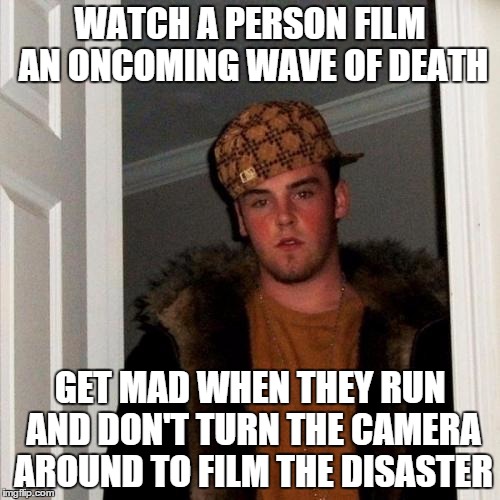 Scumbag Steve Meme | WATCH A PERSON FILM AN ONCOMING WAVE OF DEATH GET MAD WHEN THEY RUN AND DON'T TURN THE CAMERA AROUND TO FILM THE DISASTER | image tagged in memes,scumbag steve | made w/ Imgflip meme maker