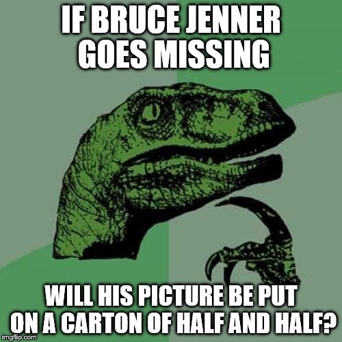 Philosoraptor | IF BRUCE JENNER GOES MISSING WILL HIS PICTURE BE PUT ON A CARTON OF HALF AND HALF? | image tagged in memes,philosoraptor | made w/ Imgflip meme maker