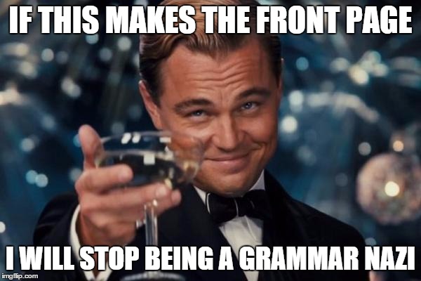 Leonardo Dicaprio Cheers | IF THIS MAKES THE FRONT PAGE I WILL STOP BEING A GRAMMAR NAZI | image tagged in memes,leonardo dicaprio cheers | made w/ Imgflip meme maker