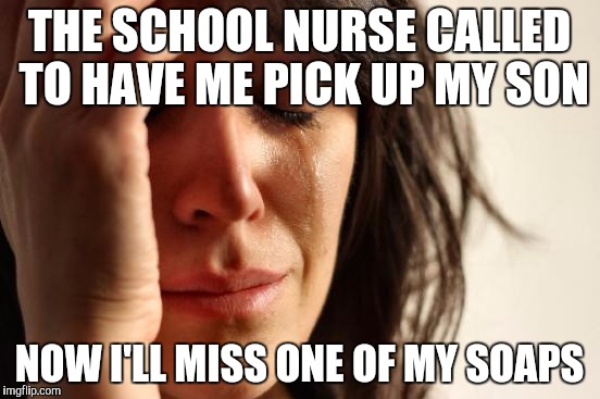 First World Problems Meme | THE SCHOOL NURSE CALLED TO HAVE ME PICK UP MY SON NOW I'LL MISS ONE OF MY SOAPS | image tagged in memes,first world problems | made w/ Imgflip meme maker