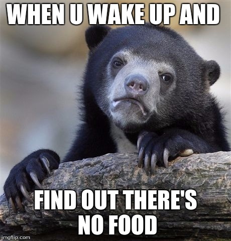 Confession Bear | WHEN U WAKE UP AND FIND OUT THERE'S NO FOOD | image tagged in memes,confession bear | made w/ Imgflip meme maker