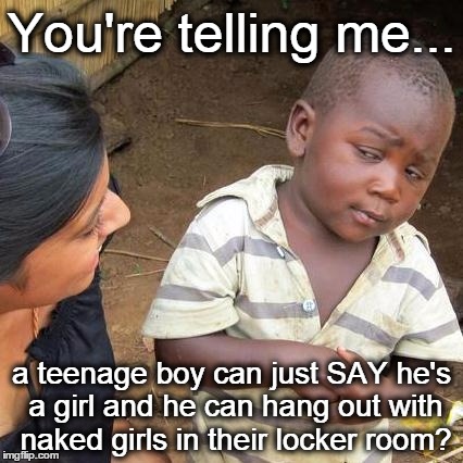 Teenage boy can just SAY he's a girl? | You're telling me... a teenage boy can just SAY he's a girl and he can hang out with naked girls in their locker room? | image tagged in memes,third world skeptical kid,transgender | made w/ Imgflip meme maker