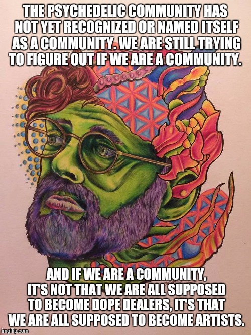 THE PSYCHEDELIC COMMUNITY HAS NOT YET RECOGNIZED OR NAMED ITSELF AS A COMMUNITY. WE ARE STILL TRYING TO FIGURE OUT IF WE ARE A COMMUNITY. AN | image tagged in tmk | made w/ Imgflip meme maker