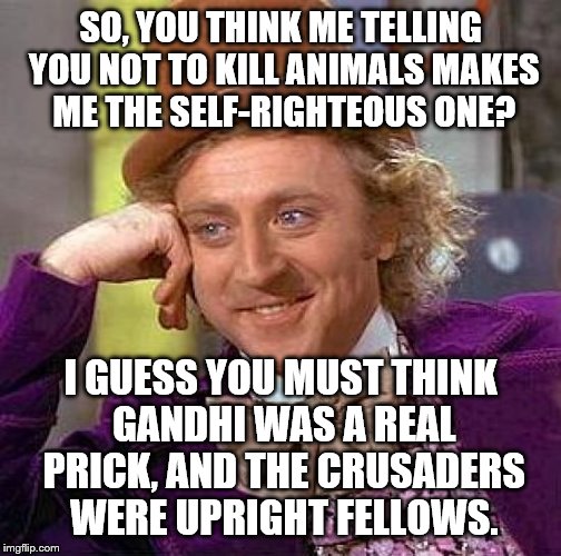 In a Nutshell | SO, YOU THINK ME TELLING YOU NOT TO KILL ANIMALS MAKES ME THE SELF-RIGHTEOUS ONE? I GUESS YOU MUST THINK GANDHI WAS A REAL PRICK, AND THE CR | image tagged in memes,creepy condescending wonka | made w/ Imgflip meme maker