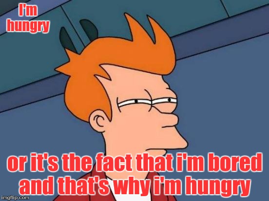 Futurama Fry | I'm hungry or it's the fact that i'm bored and that's why i'm hungry | image tagged in memes,futurama fry | made w/ Imgflip meme maker