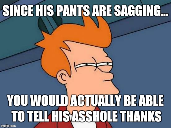 Futurama Fry Meme | SINCE HIS PANTS ARE SAGGING... YOU WOULD ACTUALLY BE ABLE TO TELL HIS ASSHOLE THANKS | image tagged in memes,futurama fry | made w/ Imgflip meme maker