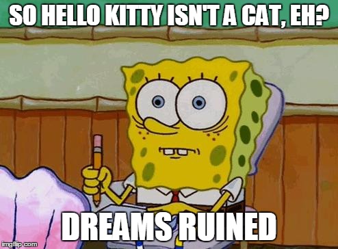 Spongebob Reaction | SO HELLO KITTY ISN'T A CAT, EH? DREAMS RUINED | image tagged in spongebob reaction | made w/ Imgflip meme maker