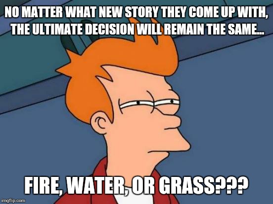 Futurama Fry Meme | NO MATTER WHAT NEW STORY THEY COME UP WITH, THE ULTIMATE DECISION WILL REMAIN THE SAME... FIRE, WATER, OR GRASS??? | image tagged in memes,futurama fry | made w/ Imgflip meme maker