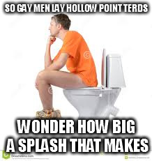 morning epiphany  | SO GAY MEN LAY HOLLOW POINT TERDS WONDER HOW BIG A SPLASH THAT MAKES | image tagged in gay | made w/ Imgflip meme maker