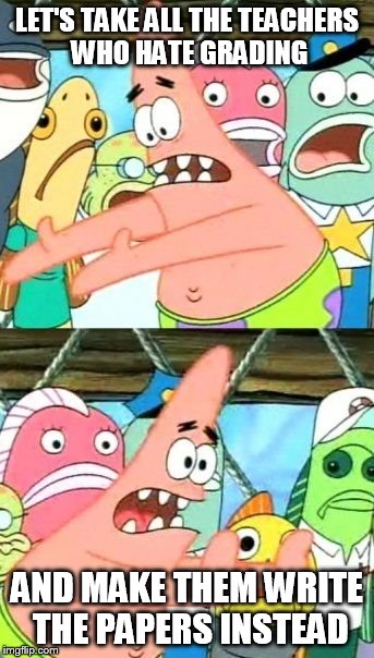 Put It Somewhere Else Patrick Meme | LET'S TAKE ALL THE TEACHERS WHO HATE GRADING AND MAKE THEM WRITE THE PAPERS INSTEAD | image tagged in memes,put it somewhere else patrick | made w/ Imgflip meme maker