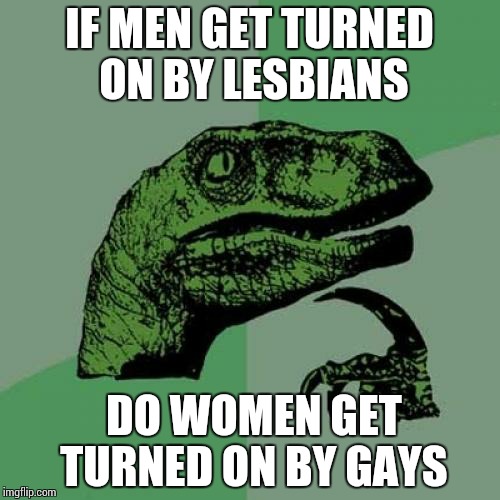 Philosoraptor | IF MEN GET TURNED ON BY LESBIANS DO WOMEN GET TURNED ON BY GAYS | image tagged in memes,philosoraptor | made w/ Imgflip meme maker