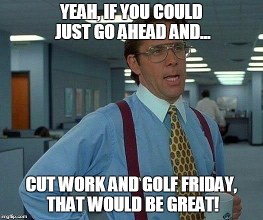 That Would Be Great | YEAH, IF YOU COULD JUST GO AHEAD AND... CUT WORK AND GOLF FRIDAY, THAT WOULD BE GREAT! | image tagged in memes,that would be great | made w/ Imgflip meme maker