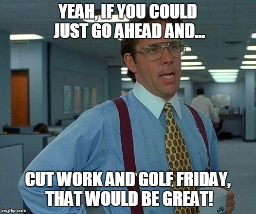 That Would Be Great Meme | YEAH, IF YOU COULD JUST GO AHEAD AND... CUT WORK AND GOLF FRIDAY, THAT WOULD BE GREAT! | image tagged in memes,that would be great | made w/ Imgflip meme maker