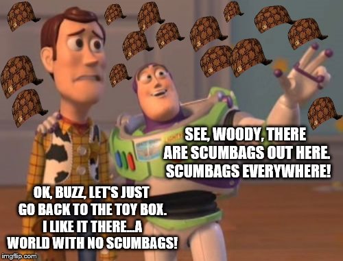 Buzz shows Woody the reality of living outside the toy box | OK, BUZZ, LET'S JUST GO BACK TO THE TOY BOX. I LIKE IT THERE...A WORLD WITH NO SCUMBAGS! SEE, WOODY, THERE ARE SCUMBAGS OUT HERE.  SCUMBAGS  | image tagged in memes,x x everywhere,scumbag | made w/ Imgflip meme maker