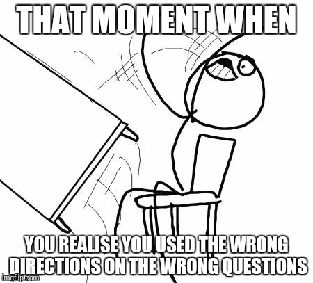 Table Flip Guy | THAT MOMENT WHEN YOU REALISE YOU USED THE WRONG DIRECTIONS ON THE WRONG QUESTIONS | image tagged in memes,table flip guy | made w/ Imgflip meme maker