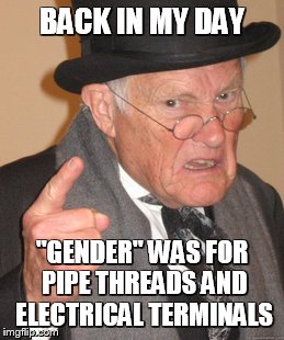 Back In My Day Meme | BACK IN MY DAY "GENDER" WAS FOR PIPE THREADS AND ELECTRICAL TERMINALS | image tagged in memes,back in my day | made w/ Imgflip meme maker