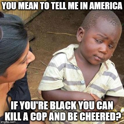 Third World Skeptical Kid | YOU MEAN TO TELL ME IN AMERICA IF YOU'RE BLACK YOU CAN KILL A COP AND BE CHEERED? | image tagged in memes,third world skeptical kid | made w/ Imgflip meme maker