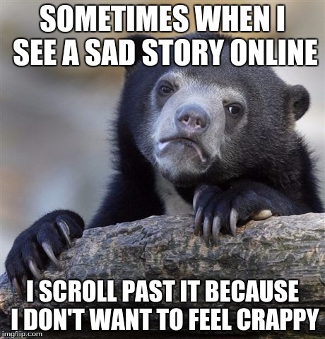 Confession Bear Meme | SOMETIMES WHEN I SEE A SAD STORY ONLINE I SCROLL PAST IT BECAUSE I DON'T WANT TO FEEL CRAPPY | image tagged in memes,confession bear | made w/ Imgflip meme maker