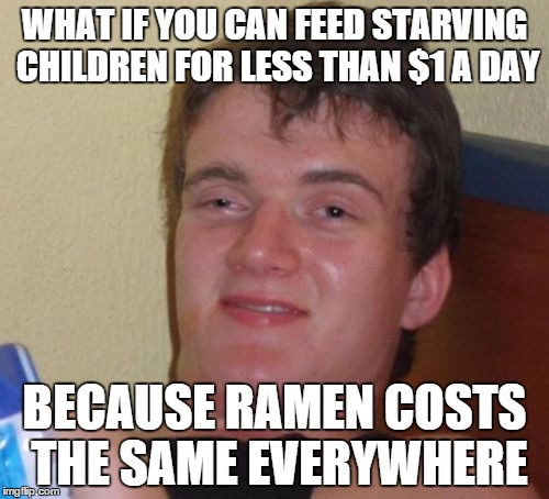 10 Guy Meme | WHAT IF YOU CAN FEED STARVING CHILDREN FOR LESS THAN $1 A DAY BECAUSE RAMEN COSTS THE SAME EVERYWHERE | image tagged in memes,10 guy | made w/ Imgflip meme maker