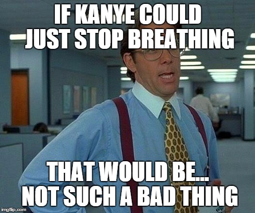 That Would Be Great Meme | IF KANYE COULD JUST STOP BREATHING THAT WOULD BE... NOT SUCH A BAD THING | image tagged in memes,that would be great | made w/ Imgflip meme maker