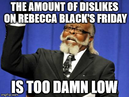 Too Damn High | THE AMOUNT OF DISLIKES ON REBECCA BLACK'S FRIDAY IS TOO DAMN LOW | image tagged in memes,too damn high | made w/ Imgflip meme maker