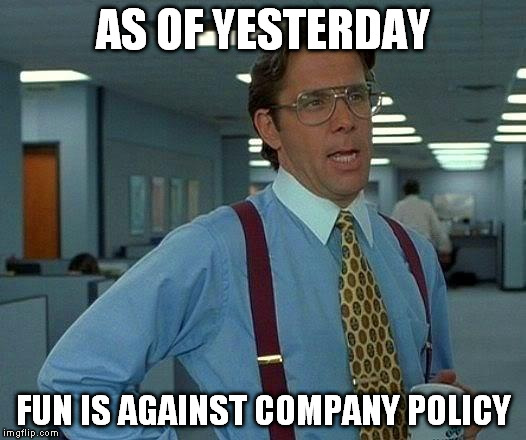 That Would Be Great | AS OF YESTERDAY FUN IS AGAINST COMPANY POLICY | image tagged in memes,that would be great | made w/ Imgflip meme maker