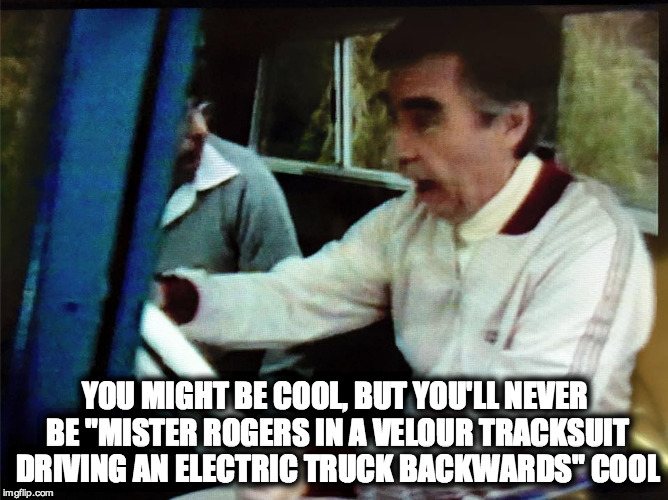YOU MIGHT BE COOL, BUT YOU'LL NEVER BE "MISTER ROGERS IN A VELOUR TRACKSUIT DRIVING AN ELECTRIC TRUCK BACKWARDS" COOL | image tagged in mister rogers,cool,eternally cool,mr rogers,fred rogers | made w/ Imgflip meme maker