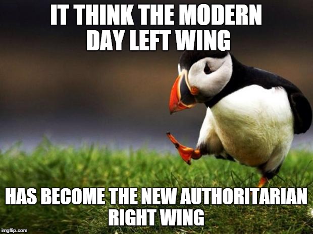 Unpopular Opinion Puffin | IT THINK THE MODERN DAY LEFT WING HAS BECOME THE NEW AUTHORITARIAN RIGHT WING | image tagged in memes,unpopular opinion puffin | made w/ Imgflip meme maker