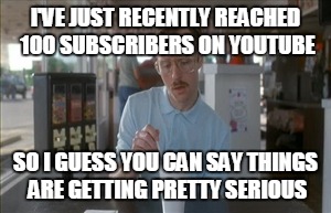 When you're new to making YouTube videos | I'VE JUST RECENTLY REACHED 100 SUBSCRIBERS ON YOUTUBE SO I GUESS YOU CAN SAY THINGS ARE GETTING PRETTY SERIOUS | image tagged in memes,so i guess you can say things are getting pretty serious | made w/ Imgflip meme maker