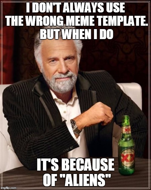 The Most Interesting Man In The World Meme | I DON'T ALWAYS USE THE WRONG MEME TEMPLATE. BUT WHEN I DO IT'S BECAUSE OF "ALIENS" | image tagged in memes,the most interesting man in the world | made w/ Imgflip meme maker