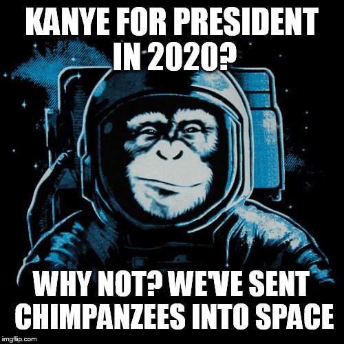KANYE FOR PRESIDENT IN 2020? WHY NOT? WE'VE SENT CHIMPANZEES INTO SPACE | image tagged in space chimp | made w/ Imgflip meme maker