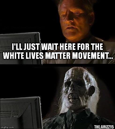 I'll Just Wait Here Meme | I'LL JUST WAIT HERE FOR THE WHITE LIVES MATTER MOVEMENT... THE.GRIZZ15 | image tagged in memes,ill just wait here | made w/ Imgflip meme maker