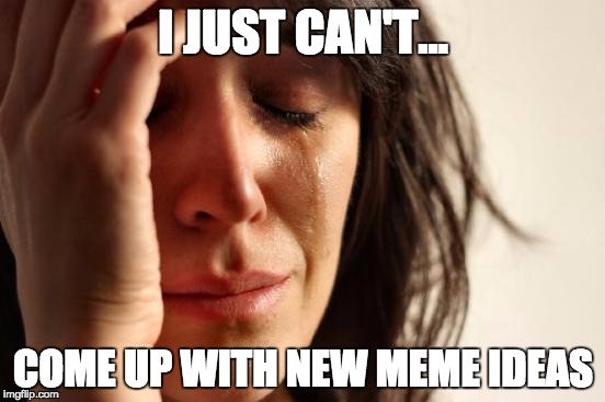 First World Problems | I JUST CAN'T... COME UP WITH NEW MEME IDEAS | image tagged in memes,first world problems | made w/ Imgflip meme maker