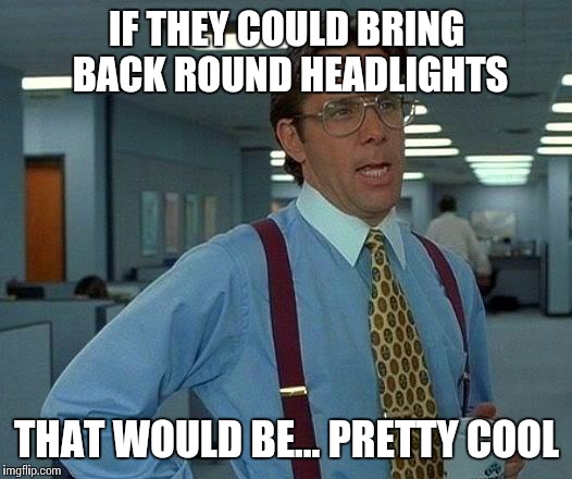 That Would Be Great | IF THEY COULD BRING BACK ROUND HEADLIGHTS THAT WOULD BE... PRETTY COOL | image tagged in memes,that would be great | made w/ Imgflip meme maker