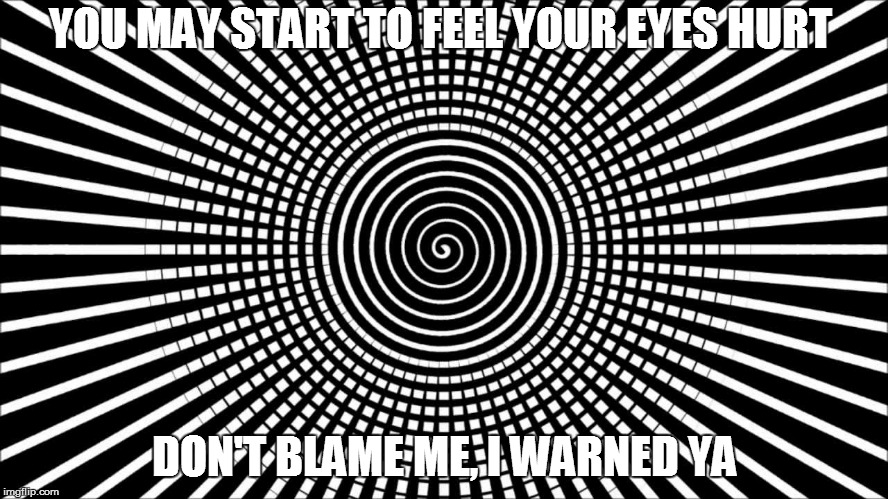 My eyes hurt too. | YOU MAY START TO FEEL YOUR EYES HURT DON'T BLAME ME, I WARNED YA | image tagged in this isn't worth tagging with anything since no one should view this image | made w/ Imgflip meme maker