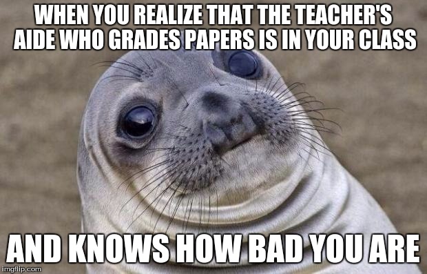 They know my secret... | WHEN YOU REALIZE THAT THE TEACHER'S AIDE WHO GRADES PAPERS IS IN YOUR CLASS AND KNOWS HOW BAD YOU ARE | image tagged in memes,awkward moment sealion,school,report card | made w/ Imgflip meme maker