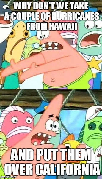 Put It Somewhere Else Patrick Meme | WHY DON'T WE TAKE A COUPLE OF HURRICANES FROM HAWAII AND PUT THEM OVER CALIFORNIA | image tagged in memes,put it somewhere else patrick,AdviceAnimals | made w/ Imgflip meme maker