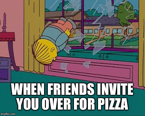 Pizza is life | WHEN FRIENDS INVITE YOU OVER FOR PIZZA | image tagged in pizza | made w/ Imgflip meme maker
